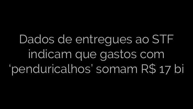 ​Dados de entregues ao STF indicam que gastos com ‘penduricalhos’ somam R$ 17 bi 